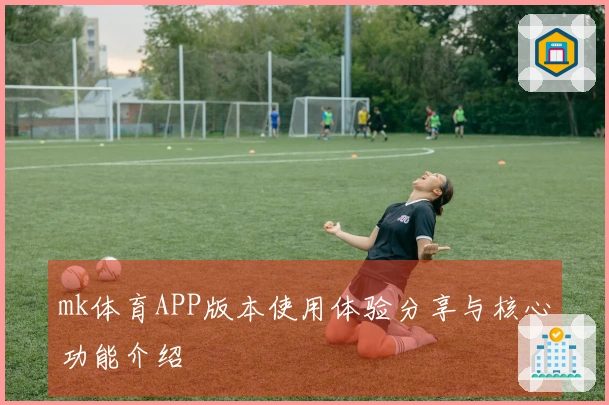 mk体育APP版本使用体验分享与核心功能介绍