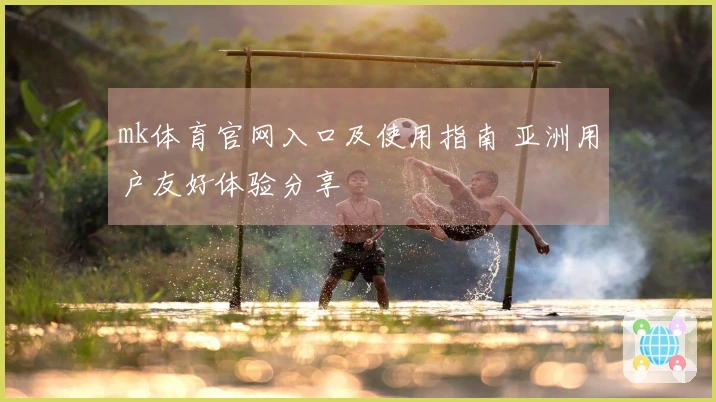 mk体育官网入口及使用指南 亚洲用户友好体验分享