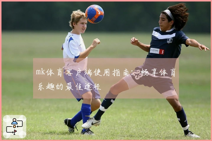 mk体育客户端使用指南:畅享体育乐趣的最佳途径