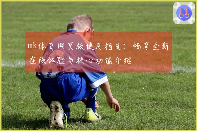 mk体育网页版使用指南:畅享全新在线体验与核心功能介绍