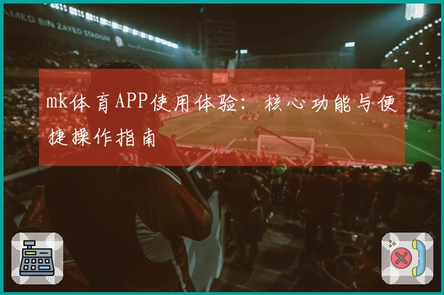 mk体育APP使用体验:核心功能与便捷操作指南