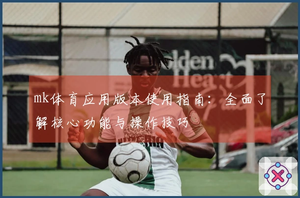 mk体育应用版本使用指南：全面了解核心功能与操作技巧