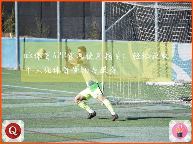 mk体育APP官网使用指南:轻松获取个人化体育资讯与服务