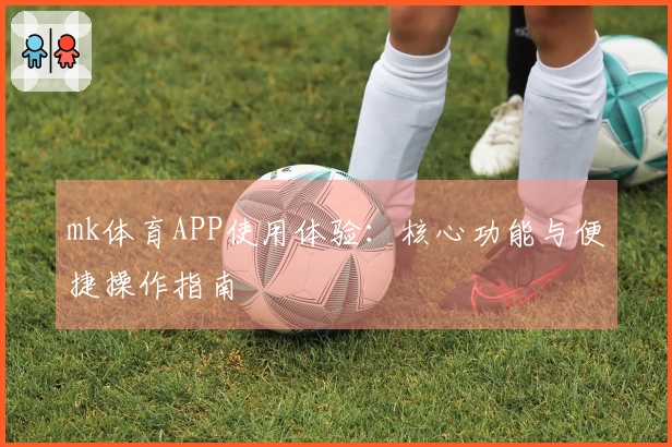 mk体育APP使用体验：核心功能与便捷操作指南