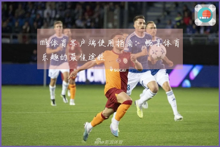 mk体育客户端使用指南：畅享体育乐趣的最佳途径