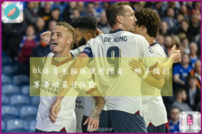 mk体育电脑版使用指南：畅享精彩赛事的最佳体验