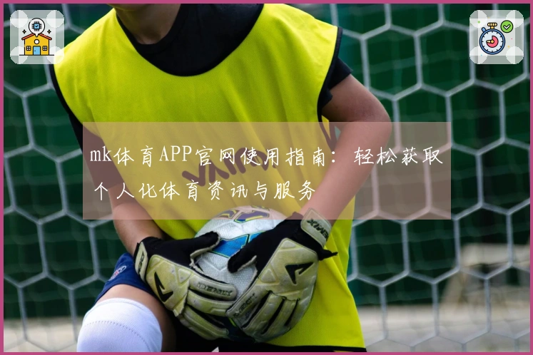 mk体育APP官网使用指南：轻松获取个人化体育资讯与服务