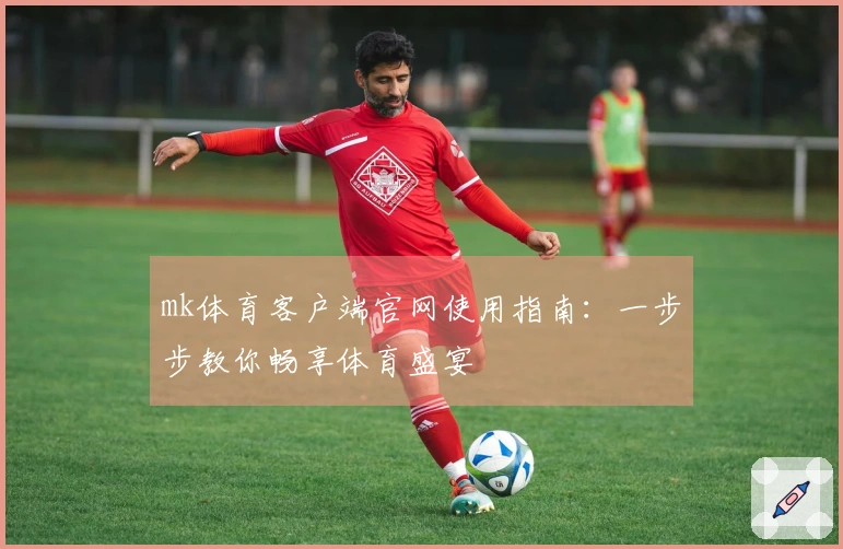 mk体育客户端官网使用指南：一步步教你畅享体育盛宴