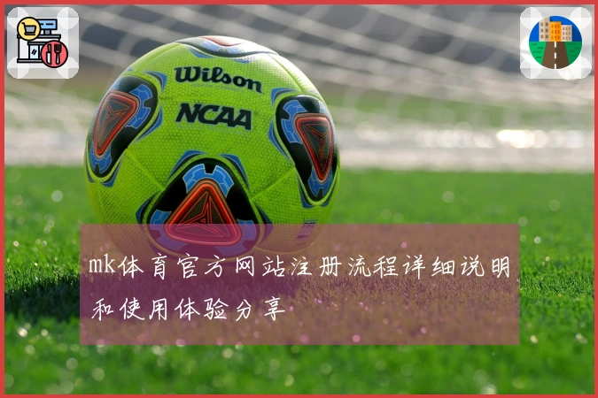 mk体育官方网站注册流程详细说明和使用体验分享