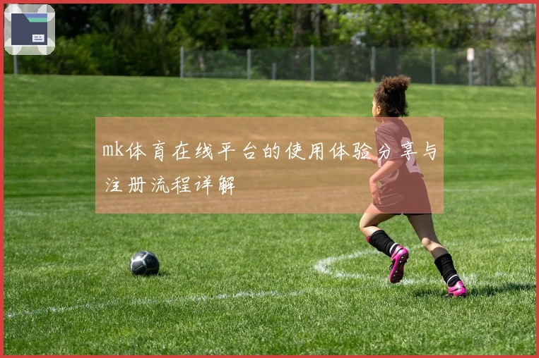 mk体育在线平台的使用体验分享与注册流程详解