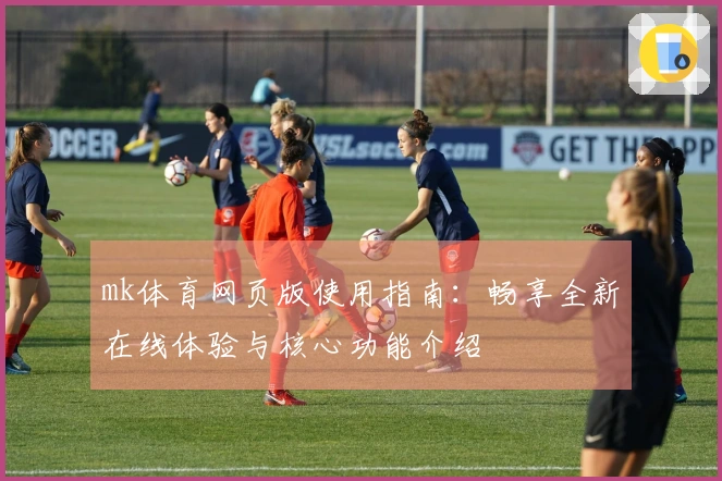 mk体育网页版使用指南：畅享全新在线体验与核心功能介绍