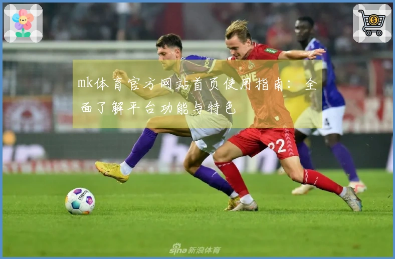 mk体育官方网站首页使用指南：全面了解平台功能与特色