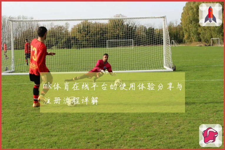 mk体育在线平台的使用体验分享与注册流程详解