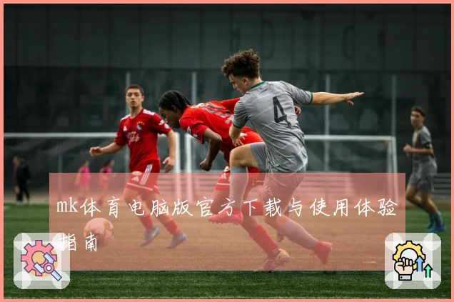 mk体育电脑版官方下载与使用体验指南