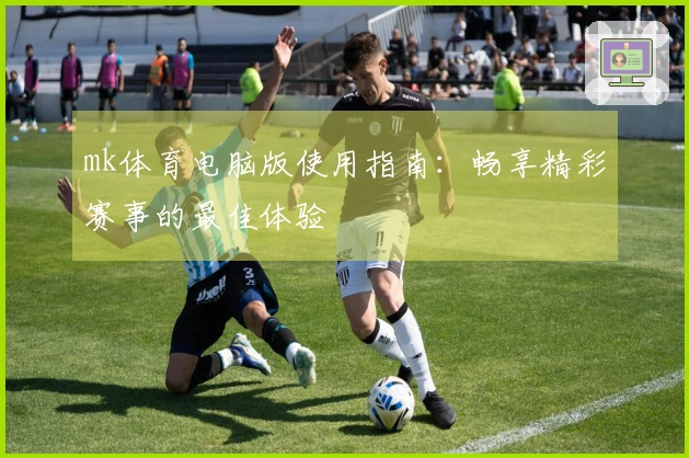 mk体育电脑版使用指南：畅享精彩赛事的最佳体验